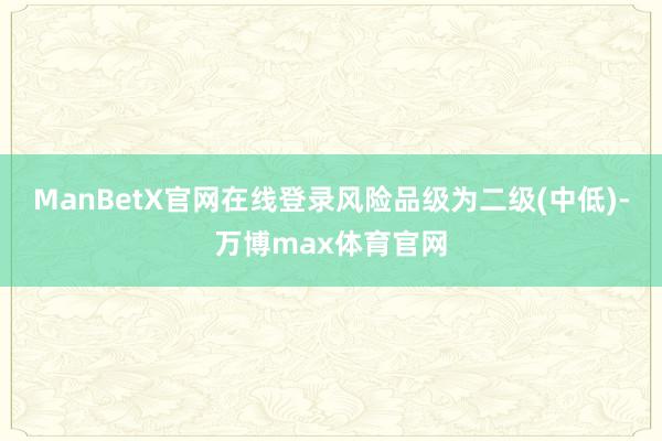 ManBetX官网在线登录风险品级为二级(中低)-万博max体育官网