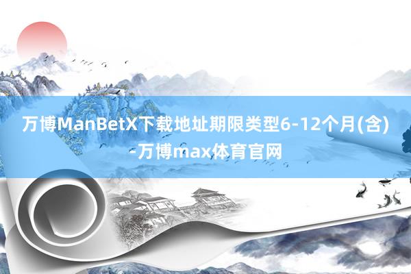 万博ManBetX下载地址期限类型6-12个月(含)-万博max体育官网