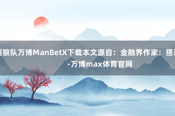 英超狼队万博ManBetX下载本文源自：金融界作家：搭理君            -万博max体育官网