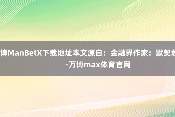 万博ManBetX下载地址本文源自：金融界作家：默契君            -万博max体育官网