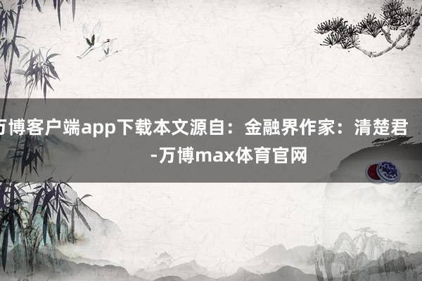 万博客户端app下载本文源自：金融界作家：清楚君            -万博max体育官网