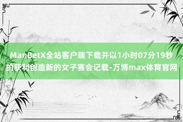 ManBetX全站客户端下载并以1小时07分19秒的获利创造新的女子赛会记载-万博max体育官网