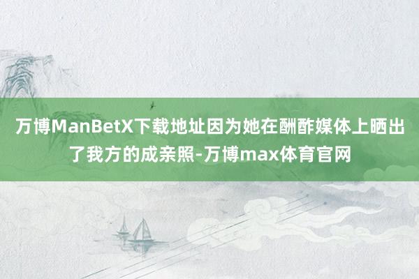 万博ManBetX下载地址因为她在酬酢媒体上晒出了我方的成亲照-万博max体育官网