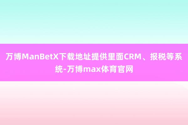 万博ManBetX下载地址提供里面CRM、报税等系统-万博max体育官网