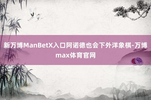 新万博ManBetX入口阿诺德也会下外洋象棋-万博max体育官网