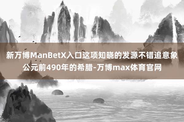 新万博ManBetX入口这项知晓的发源不错追意象公元前490年的希腊-万博max体育官网