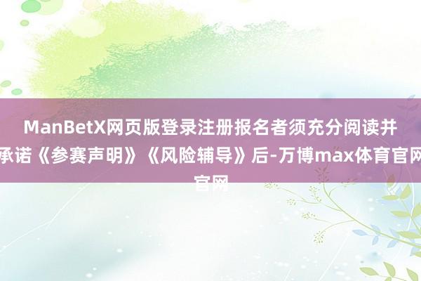 ManBetX网页版登录注册报名者须充分阅读并承诺《参赛声明》《风险辅导》后-万博max体育官网