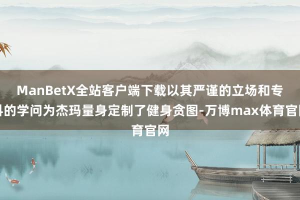 ManBetX全站客户端下载以其严谨的立场和专科的学问为杰玛量身定制了健身贪图-万博max体育官网