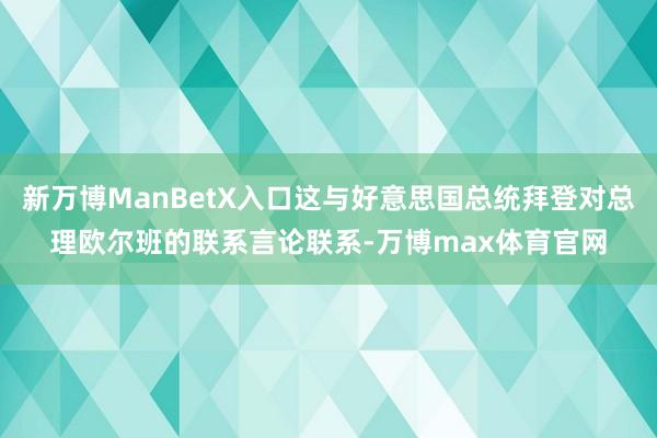 新万博ManBetX入口这与好意思国总统拜登对总理欧尔班的联系言论联系-万博max体育官网