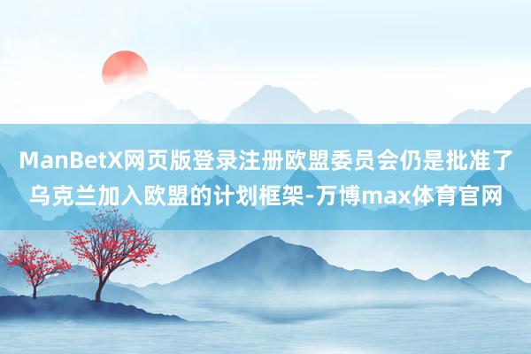 ManBetX网页版登录注册欧盟委员会仍是批准了乌克兰加入欧盟的计划框架-万博max体育官网