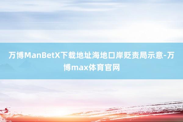 万博ManBetX下载地址　　海地口岸贬责局示意-万博max体育官网