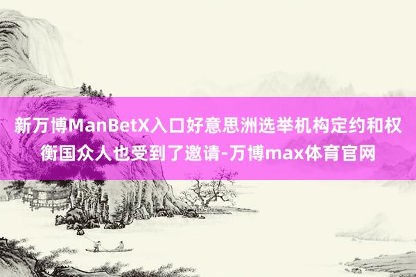 新万博ManBetX入口好意思洲选举机构定约和权衡国众人也受到了邀请-万博max体育官网