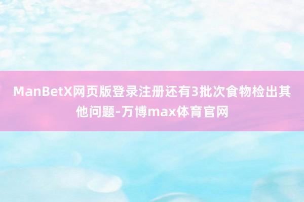 ManBetX网页版登录注册还有3批次食物检出其他问题-万博max体育官网