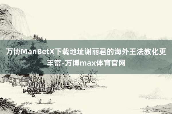 万博ManBetX下载地址谢丽君的海外王法教化更丰富-万博max体育官网