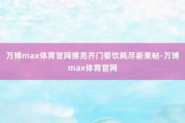 万博max体育官网擦亮齐门餐饮耗尽新柬帖-万博max体育官网