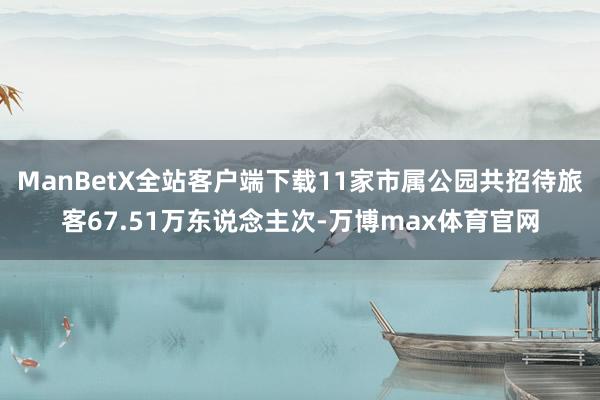 ManBetX全站客户端下载11家市属公园共招待旅客67.51万东说念主次-万博max体育官网