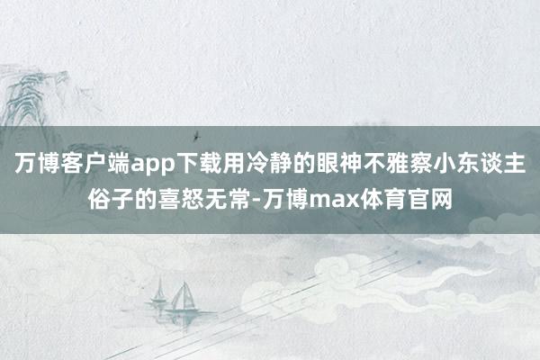 万博客户端app下载用冷静的眼神不雅察小东谈主俗子的喜怒无常-万博max体育官网