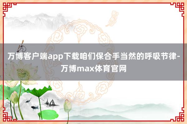 万博客户端app下载咱们保合手当然的呼吸节律-万博max体育官网