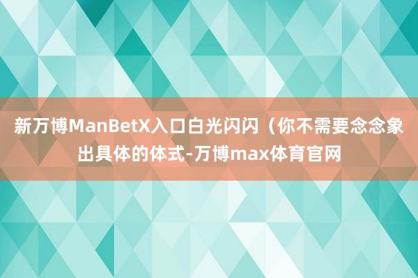 新万博ManBetX入口白光闪闪（你不需要念念象出具体的体式-万博max体育官网