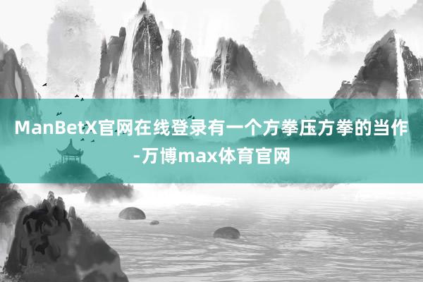 ManBetX官网在线登录有一个方拳压方拳的当作-万博max体育官网