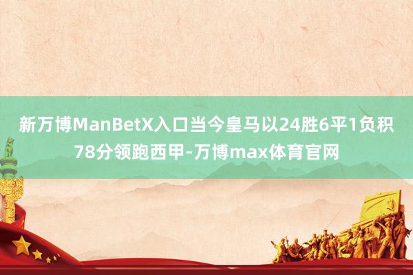 新万博ManBetX入口当今皇马以24胜6平1负积78分领跑西甲-万博max体育官网