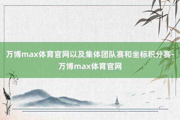 万博max体育官网以及集体团队赛和坐标积分赛-万博max体育官网