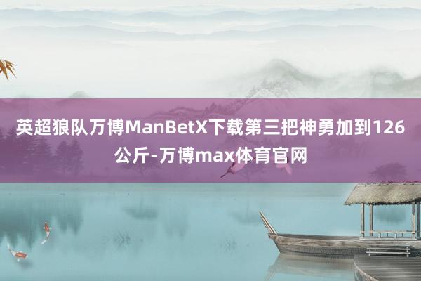 英超狼队万博ManBetX下载第三把神勇加到126公斤-万博max体育官网