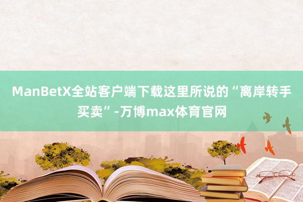 ManBetX全站客户端下载这里所说的“离岸转手买卖”-万博max体育官网