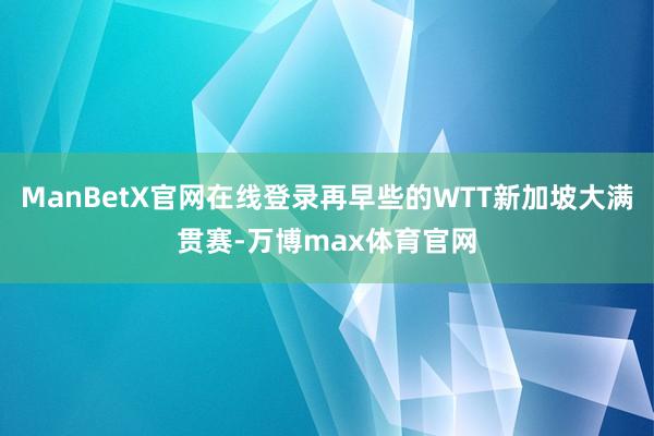 ManBetX官网在线登录再早些的WTT新加坡大满贯赛-万博max体育官网