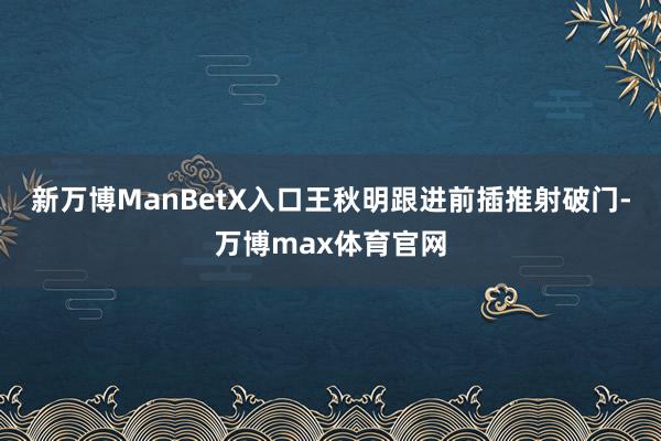 新万博ManBetX入口王秋明跟进前插推射破门-万博max体育官网