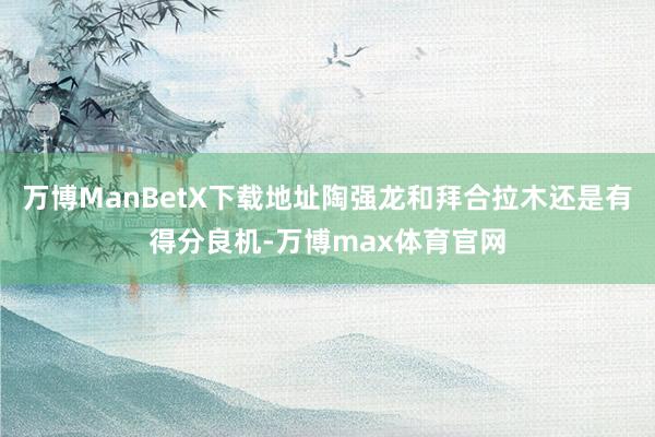 万博ManBetX下载地址陶强龙和拜合拉木还是有得分良机-万博max体育官网