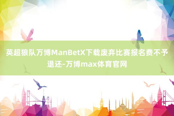 英超狼队万博ManBetX下载废弃比赛报名费不予退还-万博max体育官网