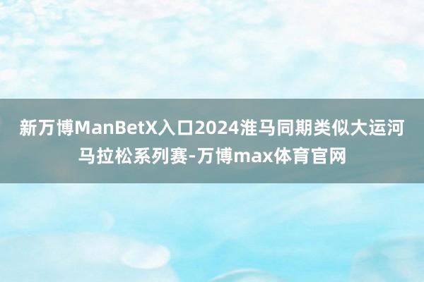 新万博ManBetX入口2024淮马同期类似大运河马拉松系列赛-万博max体育官网