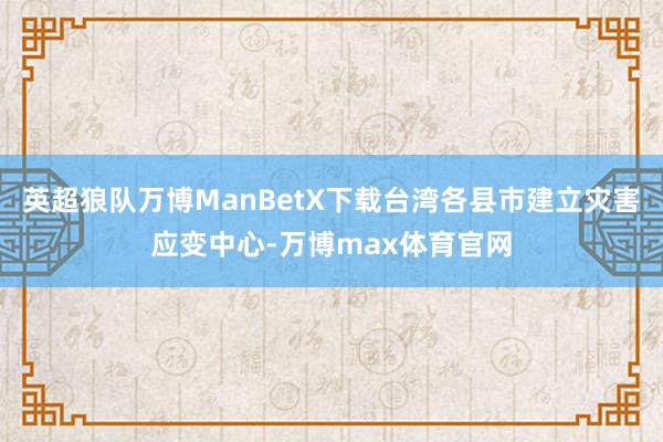 英超狼队万博ManBetX下载台湾各县市建立灾害应变中心-万博max体育官网