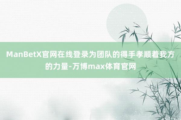 ManBetX官网在线登录为团队的得手孝顺着我方的力量-万博max体育官网