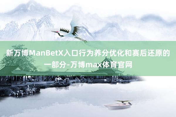 新万博ManBetX入口行为养分优化和赛后还原的一部分-万博max体育官网