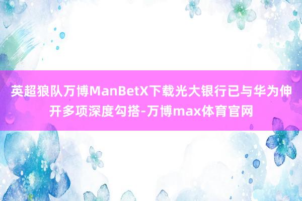 英超狼队万博ManBetX下载光大银行已与华为伸开多项深度勾搭-万博max体育官网