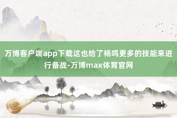 万博客户端app下载这也给了杨鸣更多的技能来进行备战-万博max体育官网