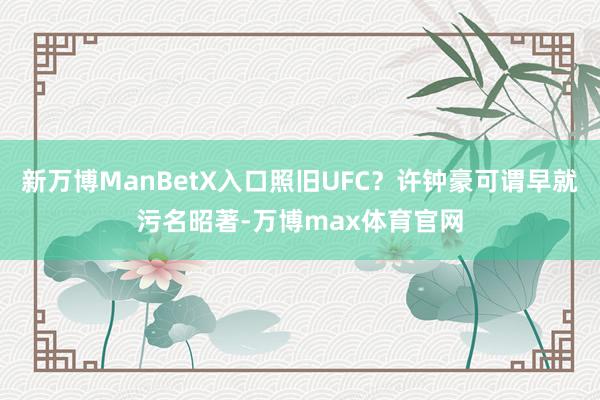 新万博ManBetX入口照旧UFC？许钟豪可谓早就污名昭著-万博max体育官网