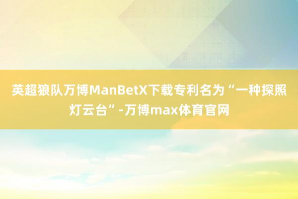 英超狼队万博ManBetX下载专利名为“一种探照灯云台”-万博max体育官网