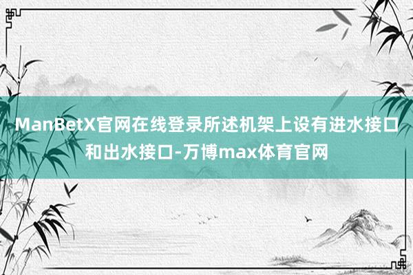 ManBetX官网在线登录所述机架上设有进水接口和出水接口-万博max体育官网