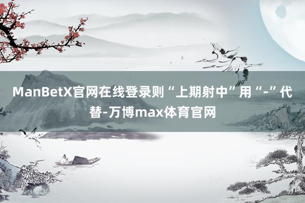 ManBetX官网在线登录则“上期射中”用“-”代替-万博max体育官网