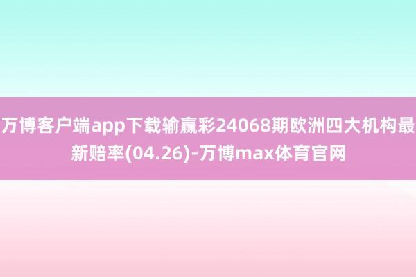 万博客户端app下载输赢彩24068期欧洲四大机构最新赔率(04.26)-万博max体育官网