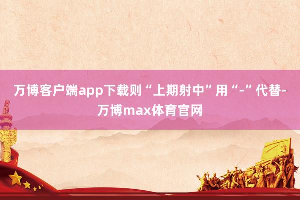 万博客户端app下载则“上期射中”用“-”代替-万博max体育官网