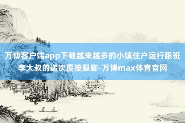 万博客户端app下载越来越多的小镇住户运行跟班李大叔的递次覆按腿脚-万博max体育官网