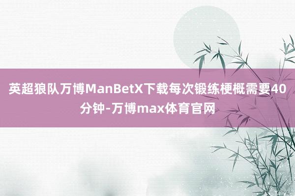 英超狼队万博ManBetX下载每次锻练梗概需要40分钟-万博max体育官网