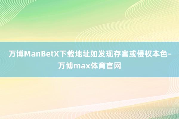 万博ManBetX下载地址如发现存害或侵权本色-万博max体育官网