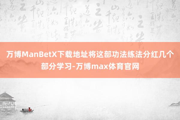 万博ManBetX下载地址将这部功法练法分红几个部分学习-万博max体育官网