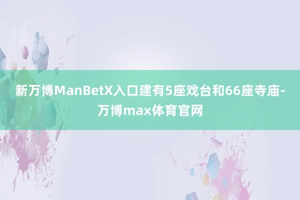 新万博ManBetX入口建有5座戏台和66座寺庙-万博max体育官网