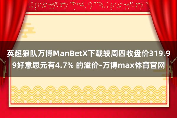 英超狼队万博ManBetX下载较周四收盘价319.99好意思元有4.7% 的溢价-万博max体育官网